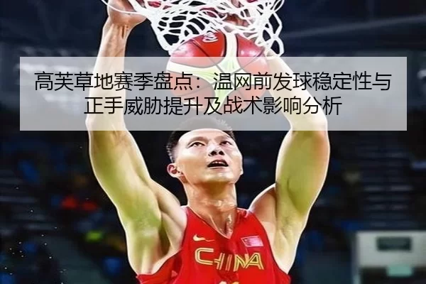 高芙草地赛季盘点：温网前发球稳定性与正手威胁提升及战术影响分析